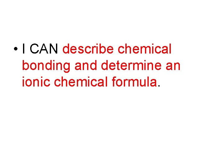  • I CAN describe chemical bonding and determine an ionic chemical formula. 