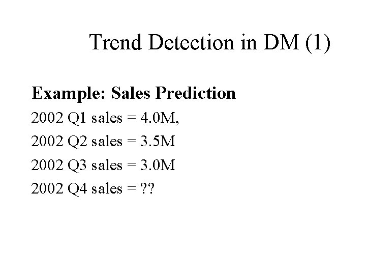 Trend Detection in DM (1) Example: Sales Prediction 2002 Q 1 sales = 4.