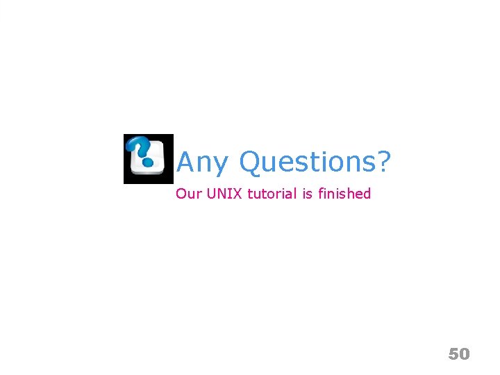 Any Questions? Our UNIX tutorial is finished 50 