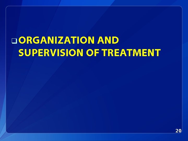 q ORGANIZATION AND SUPERVISION OF TREATMENT 20 