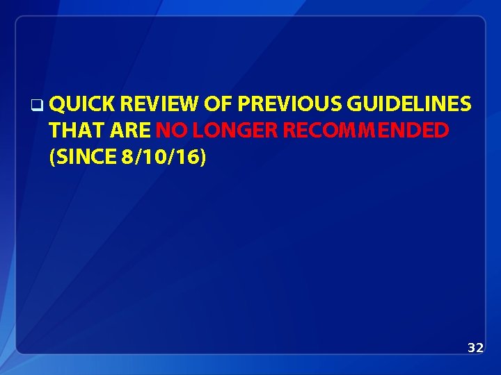 q QUICK REVIEW OF PREVIOUS GUIDELINES THAT ARE NO LONGER RECOMMENDED (SINCE 8/10/16) 32