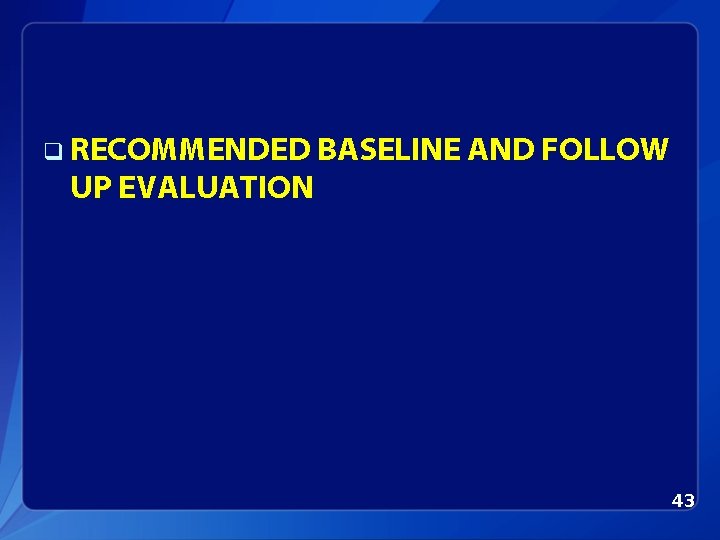 q RECOMMENDED BASELINE AND FOLLOW UP EVALUATION 43 