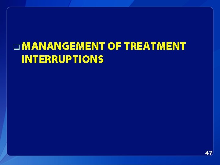 q MANANGEMENT OF TREATMENT INTERRUPTIONS 47 