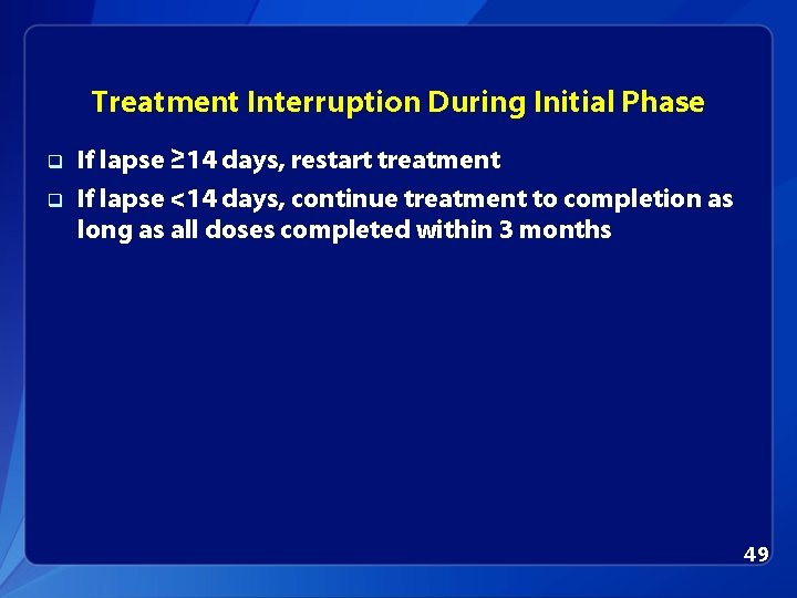 Treatment Interruption During Initial Phase q q If lapse ≥ 14 days, restart treatment