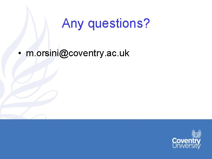 Any questions? • m. orsini@coventry. ac. uk 