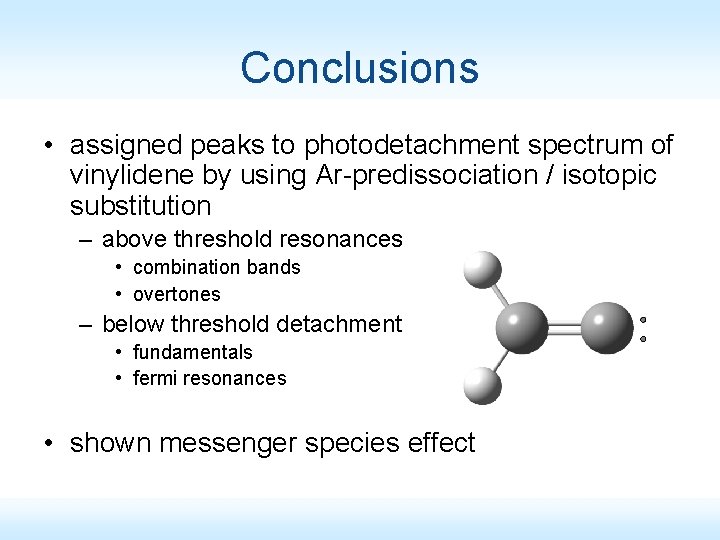 Conclusions • assigned peaks to photodetachment spectrum of vinylidene by using Ar-predissociation / isotopic