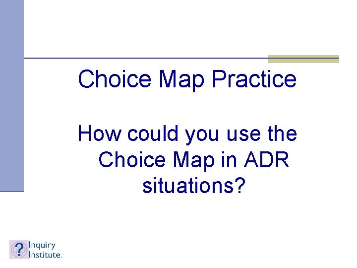Choice Map Practice How could you use the Choice Map in ADR situations? 