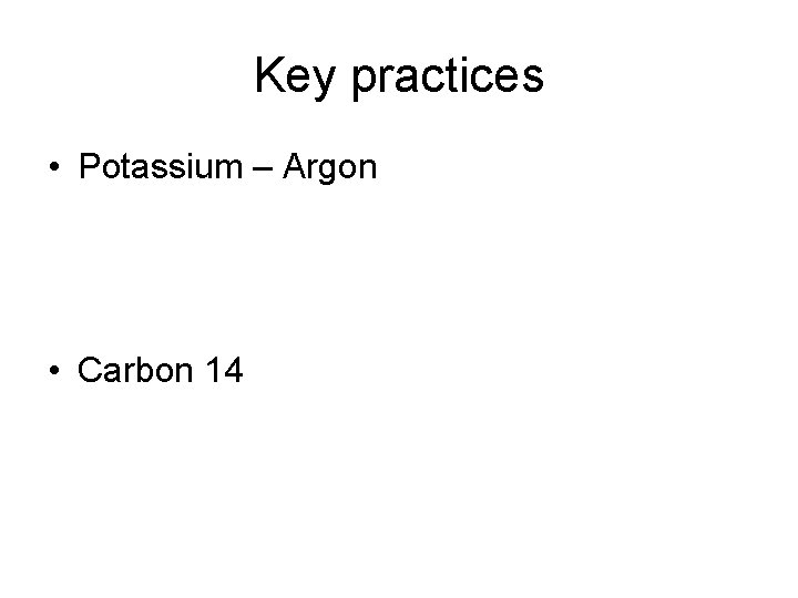 Key practices • Potassium – Argon • Carbon 14 
