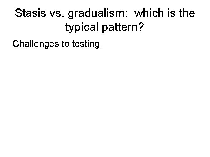 Stasis vs. gradualism: which is the typical pattern? Challenges to testing: 