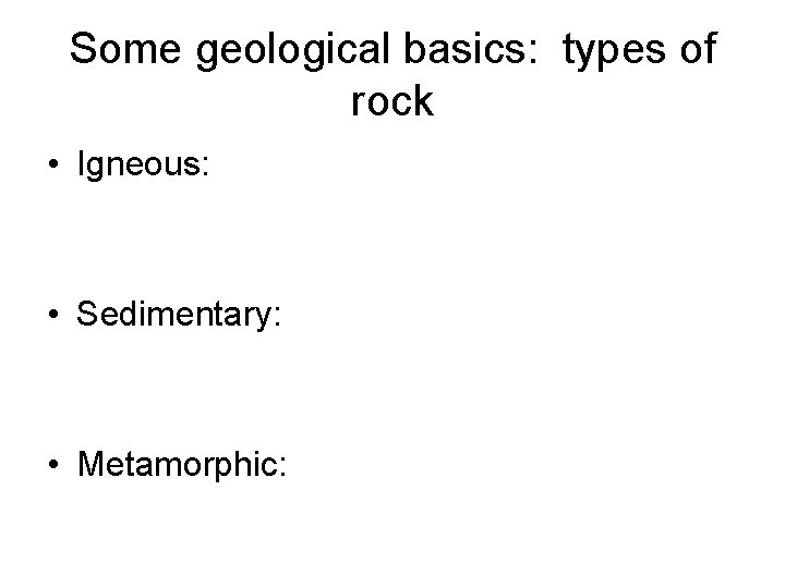 Some geological basics: types of rock • Igneous: • Sedimentary: • Metamorphic: 