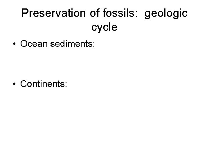 Preservation of fossils: geologic cycle • Ocean sediments: • Continents: 