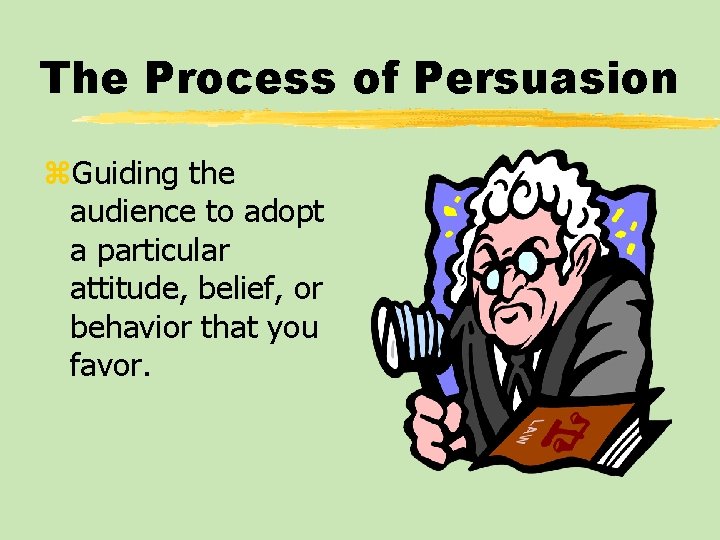 The Process of Persuasion z. Guiding the audience to adopt a particular attitude, belief,