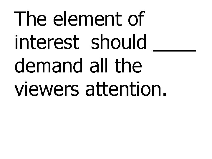 The element of interest should ____ demand all the viewers attention. 