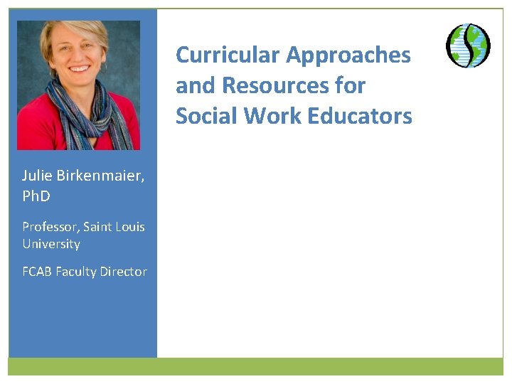 Curricular Approaches and Resources for Social Work Educators Julie Birkenmaier, Ph. D Professor, Saint