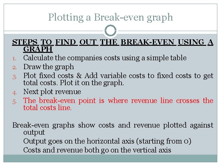 Plotting a Break-even graph STEPS TO FIND OUT THE BREAK-EVEN USING A GRAPH 1. Plotting a Break-even graph STEPS TO FIND OUT THE BREAK-EVEN USING A GRAPH 1.