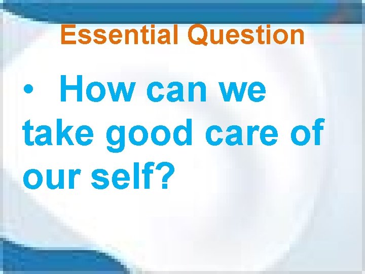 Essential Question • How can we take good care of our self? 