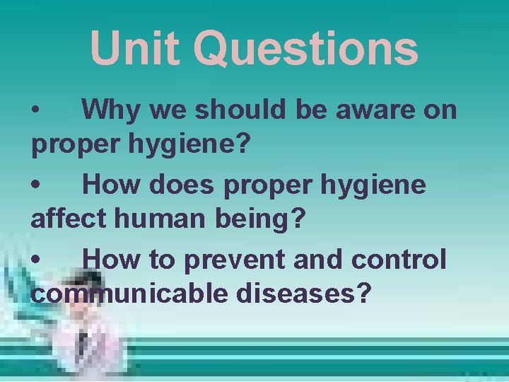 Unit Questions • Why we should be aware on proper hygiene? • How does