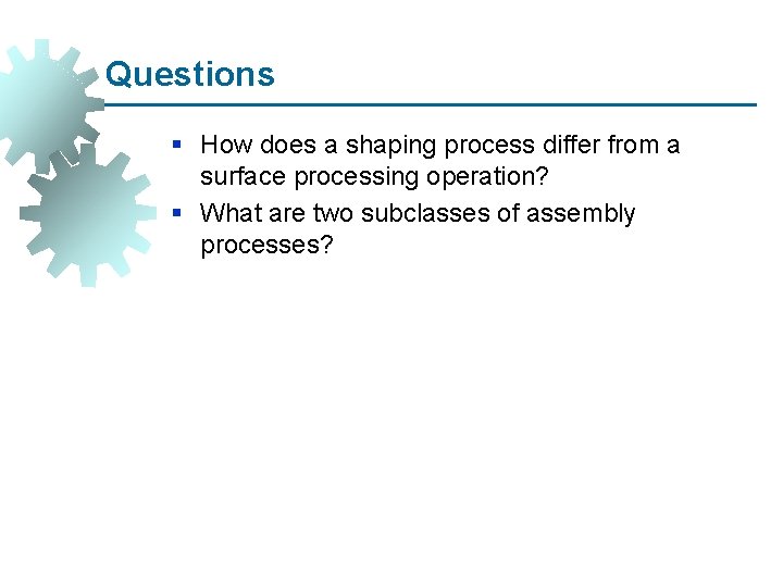 Questions § How does a shaping process differ from a surface processing operation? §