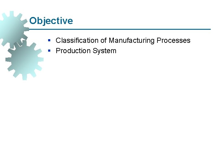 Objective § Classification of Manufacturing Processes § Production System 