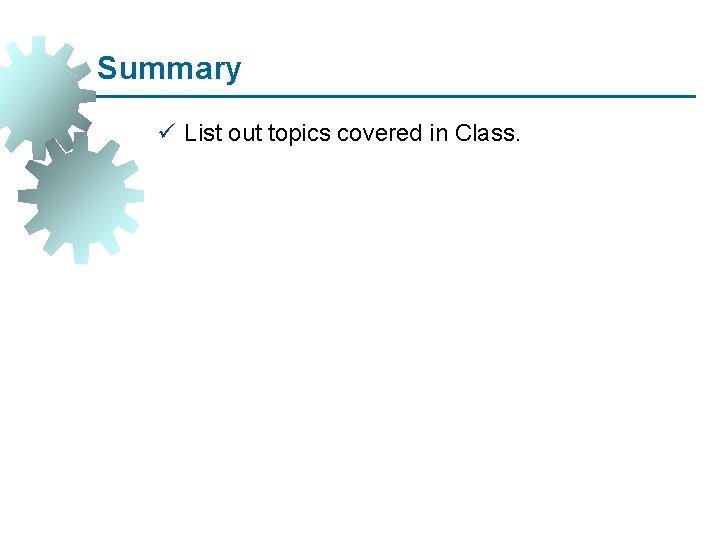 Summary ü List out topics covered in Class. 