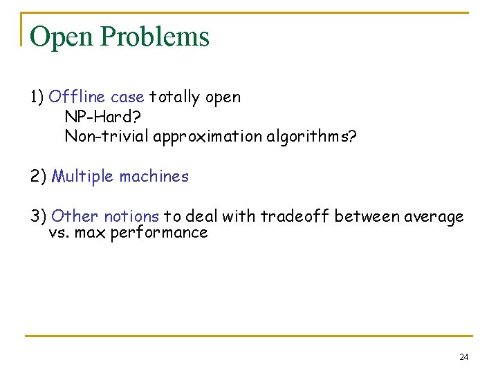 Open Problems 1) Offline case totally open NP-Hard? Non-trivial approximation algorithms? 2) Multiple machines