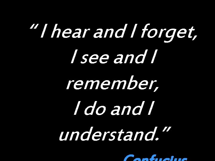 “ I hear and I forget, I see and I remember, I do and