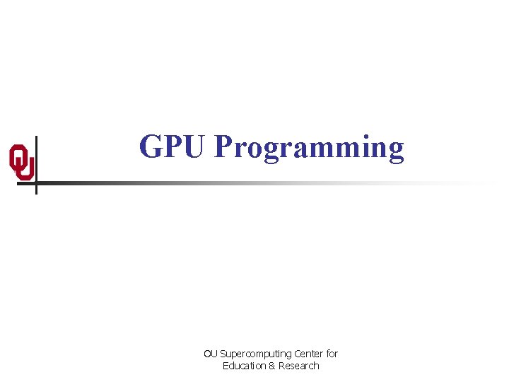 GPU Programming OU Supercomputing Center for Education & Research 