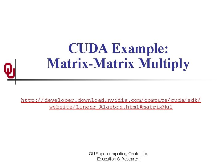 CUDA Example: Matrix-Matrix Multiply http: //developer. download. nvidia. com/compute/cuda/sdk/ website/Linear_Algebra. html#matrix. Mul OU Supercomputing