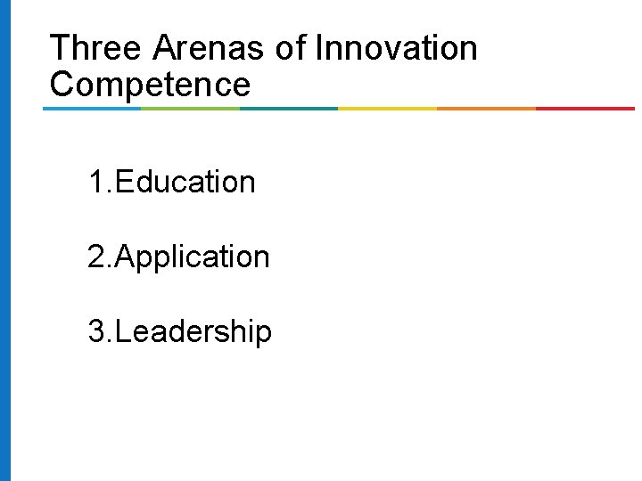 Three Arenas of Innovation Competence 1. Education 2. Application 3. Leadership 