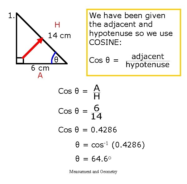 1. We have been given the adjacent and hypotenuse so we use COSINE: H