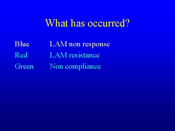 What has occurred? Blue Red Green LAM non response LAM resistance Non compliance 