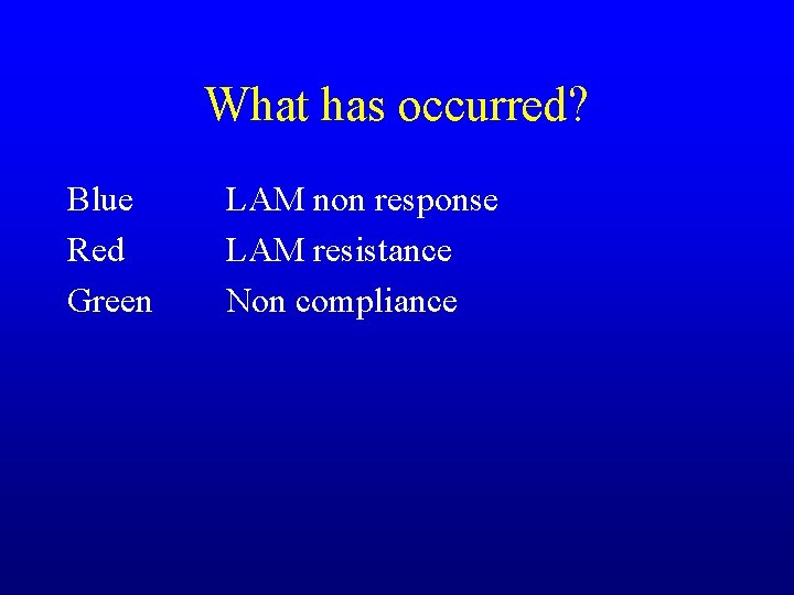 What has occurred? Blue Red Green LAM non response LAM resistance Non compliance 