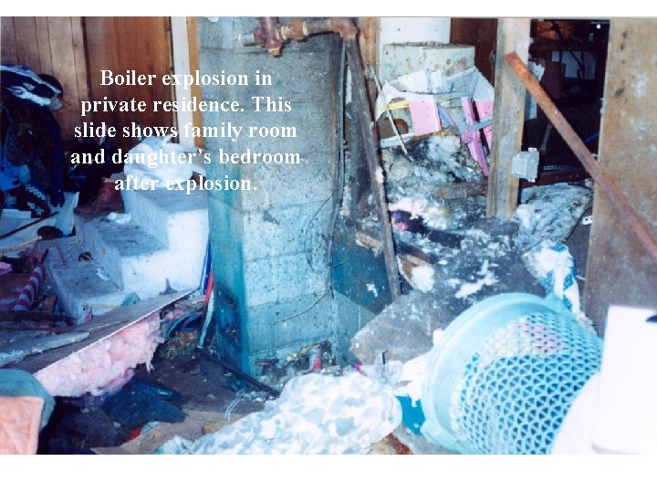 Boiler explosion in private residence. This slide shows family room and daughter’s bedroom after