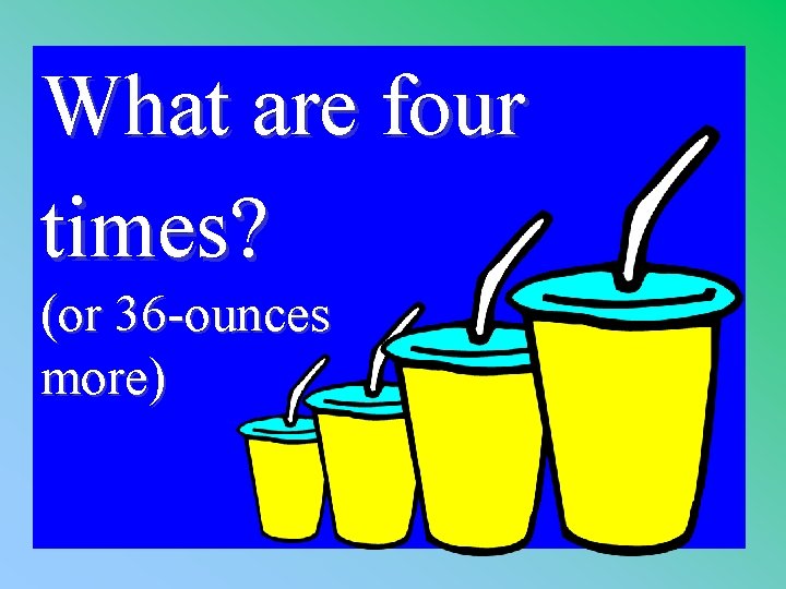 What are four times? 1 - 100 2 -400 A (or 36 -ounces more)