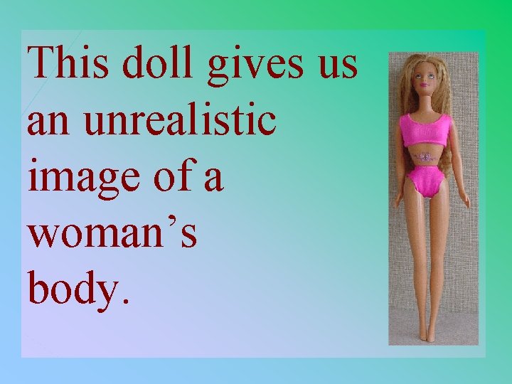 This doll gives us an unrealistic image of a woman’s body. 1 - 100