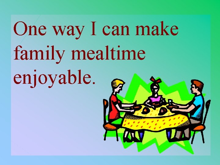 One way I can make family mealtime enjoyable. 4 -300 