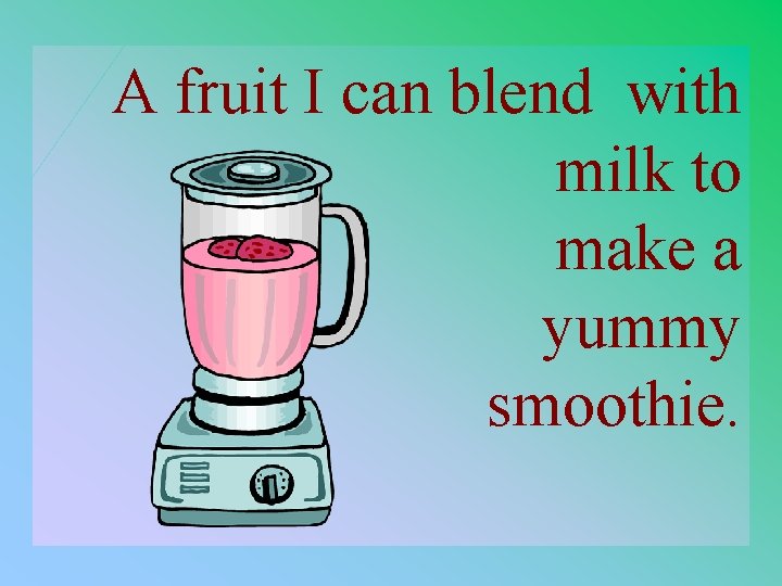 A fruit I 4 -400 can blend with milk to make a yummy smoothie.