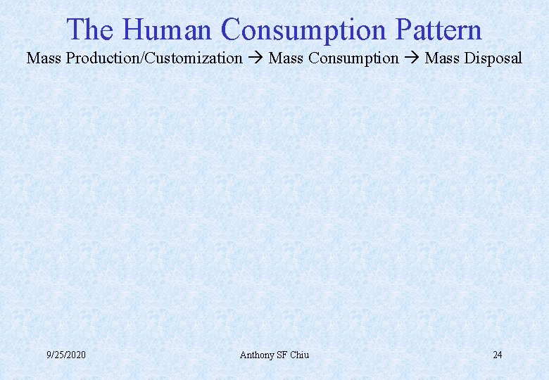 The Human Consumption Pattern Mass Production/Customization Mass Consumption Mass Disposal 9/25/2020 Anthony SF Chiu