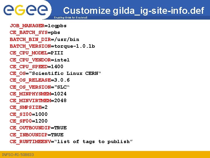 Customize gilda_ig-site-info. def Enabling Grids for E-scienc. E JOB_MANAGER=lcgpbs CE_BATCH_SYS=pbs BATCH_BIN_DIR=/usr/bin BATCH_VERSION=torque-1. 0. 1