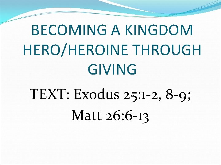 BECOMING A KINGDOM HERO/HEROINE THROUGH GIVING TEXT: Exodus 25: 1 -2, 8 -9; Matt