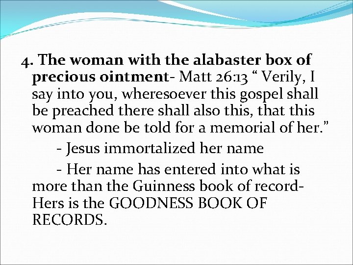 4. The woman with the alabaster box of precious ointment- Matt 26: 13 “