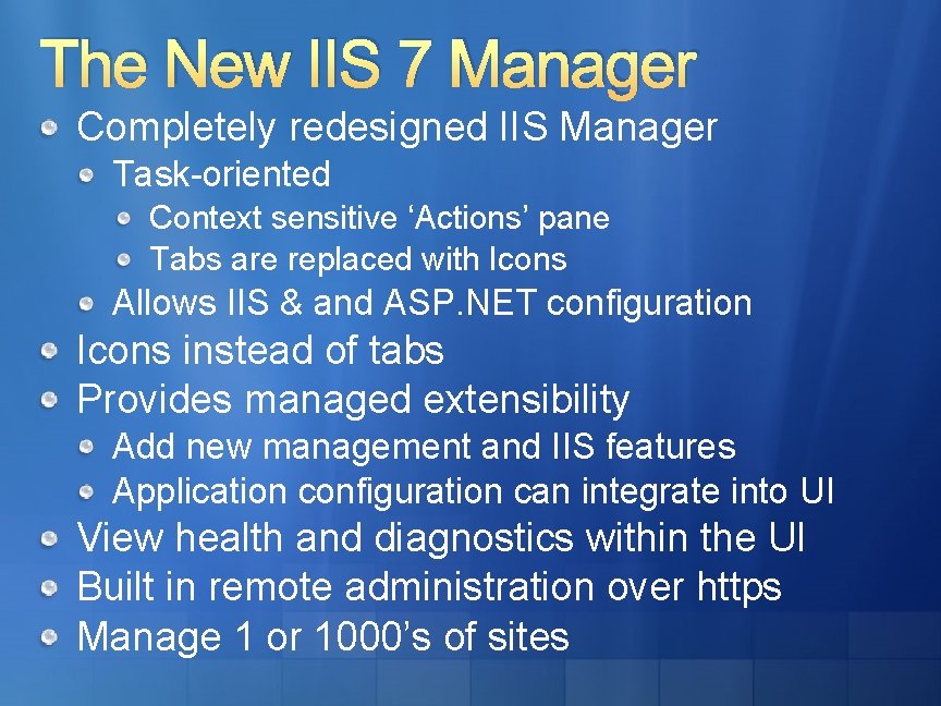 The New IIS 7 Manager Completely redesigned IIS Manager Task-oriented Context sensitive ‘Actions’ pane The New IIS 7 Manager Completely redesigned IIS Manager Task-oriented Context sensitive ‘Actions’ pane