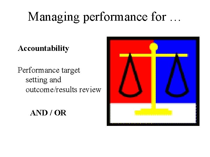 Managing performance for … Accountability Performance target setting and outcome/results review AND / OR