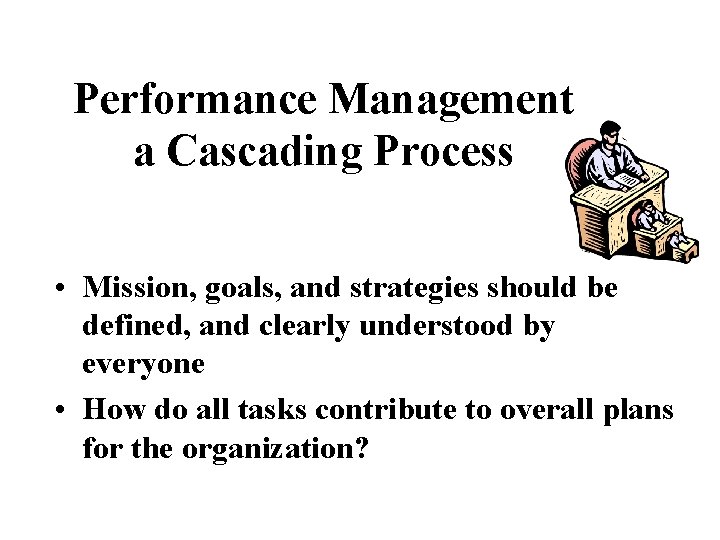 Performance Management a Cascading Process • Mission, goals, and strategies should be defined, and