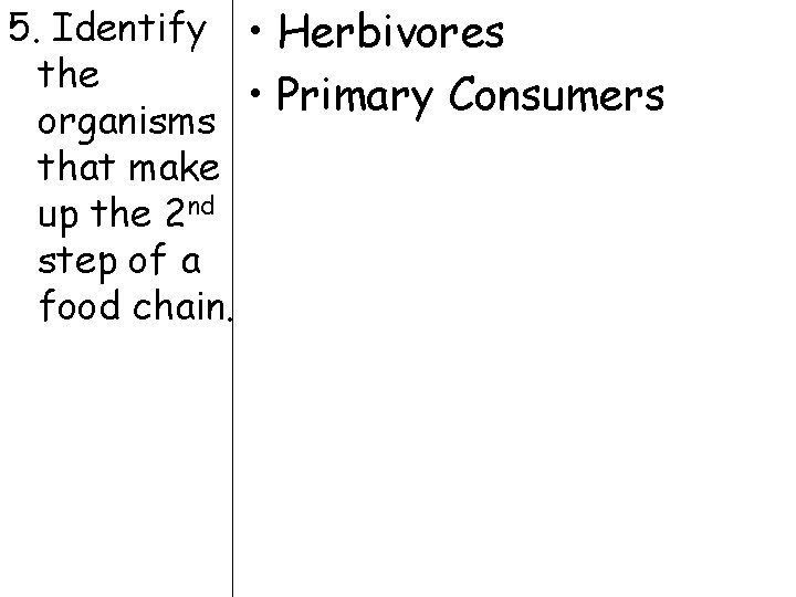 5. Identify • Herbivores the • Primary Consumers organisms that make up the 2