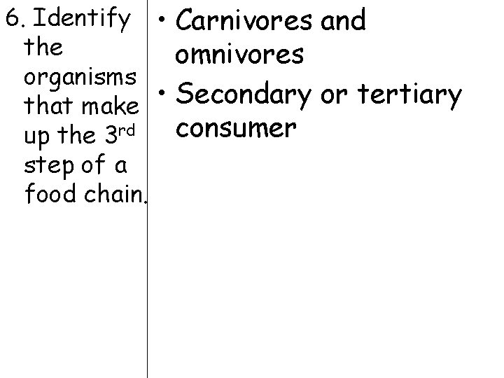 6. Identify • Carnivores and the omnivores organisms • Secondary or tertiary that make