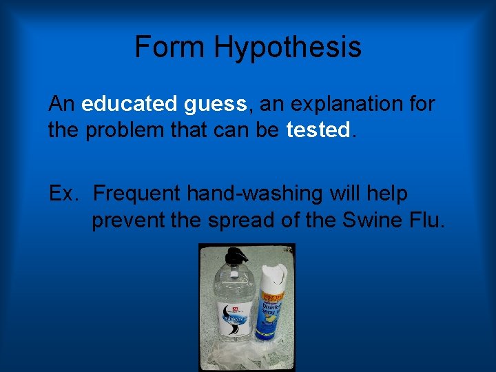 Form Hypothesis An educated guess, an explanation for the problem that can be tested.
