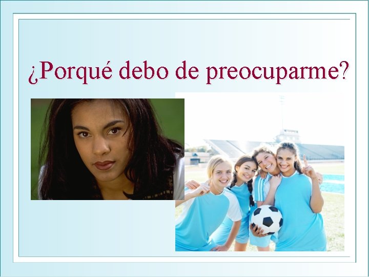 ¿Porqué debo de preocuparme? 