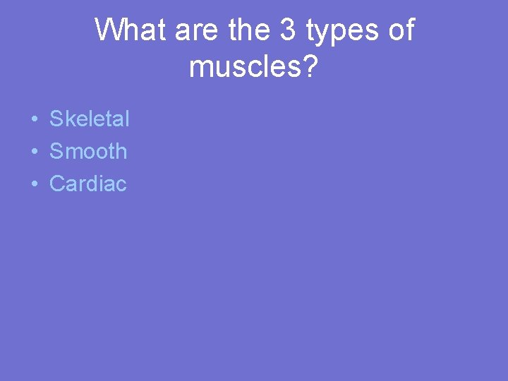 What are the 3 types of muscles? • Skeletal • Smooth • Cardiac 