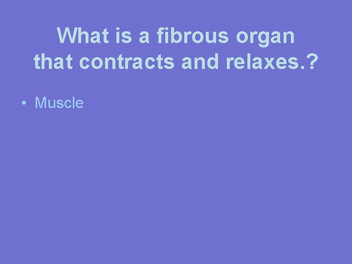 What is a fibrous organ that contracts and relaxes. ? • Muscle 